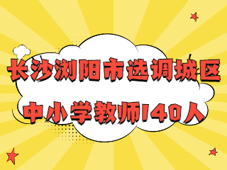 长沙浏阳市教育局选调城区中小学教师140人