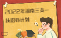 2022年湖南省高校毕业生“三支一扶”计划招募600人公告