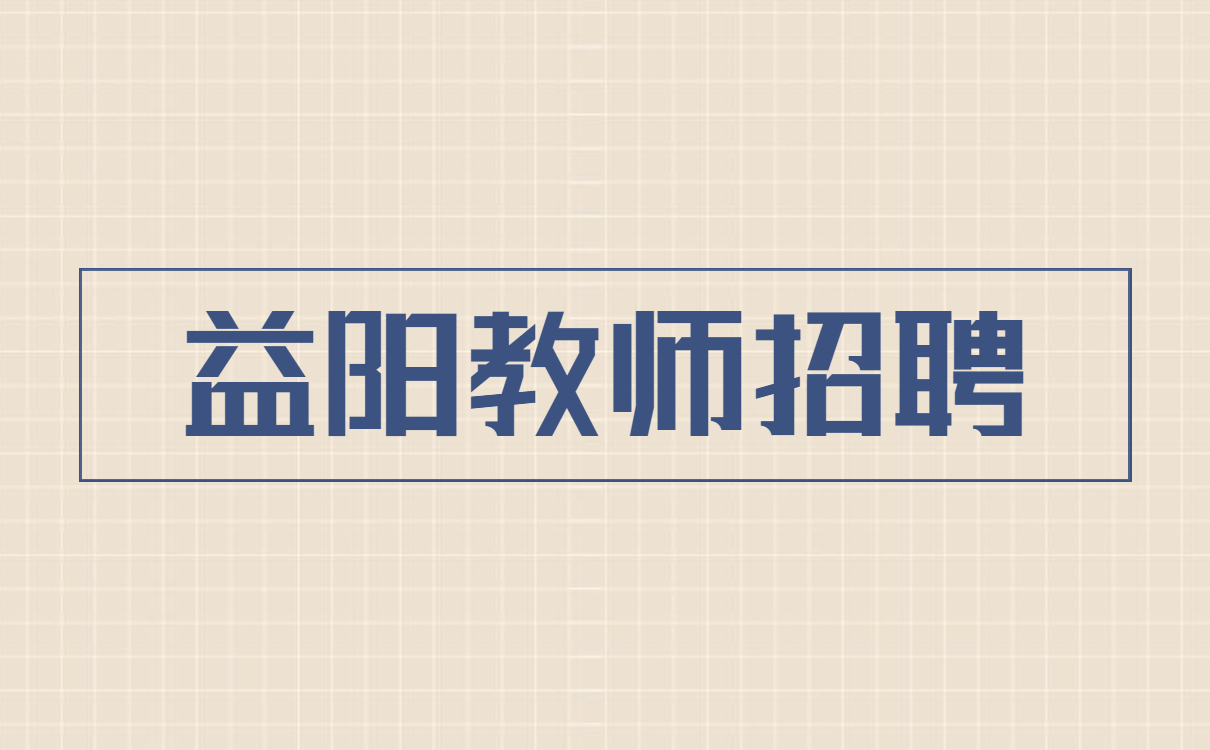 2022年湖南益阳师范高等专科学校附属学校教师招聘招聘41人公告